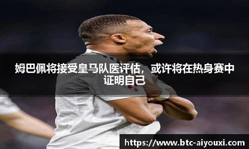 姆巴佩将接受皇马队医评估,或许将在热身赛中证明自己