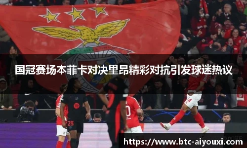 国冠赛场本菲卡对决里昂精彩对抗引发球迷热议