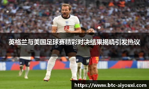 英格兰与美国足球赛精彩对决结果揭晓引发热议