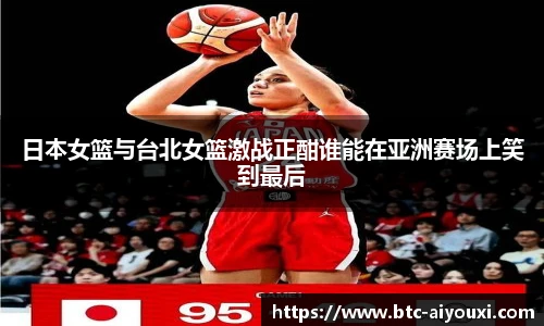 日本女篮与台北女篮激战正酣谁能在亚洲赛场上笑到最后